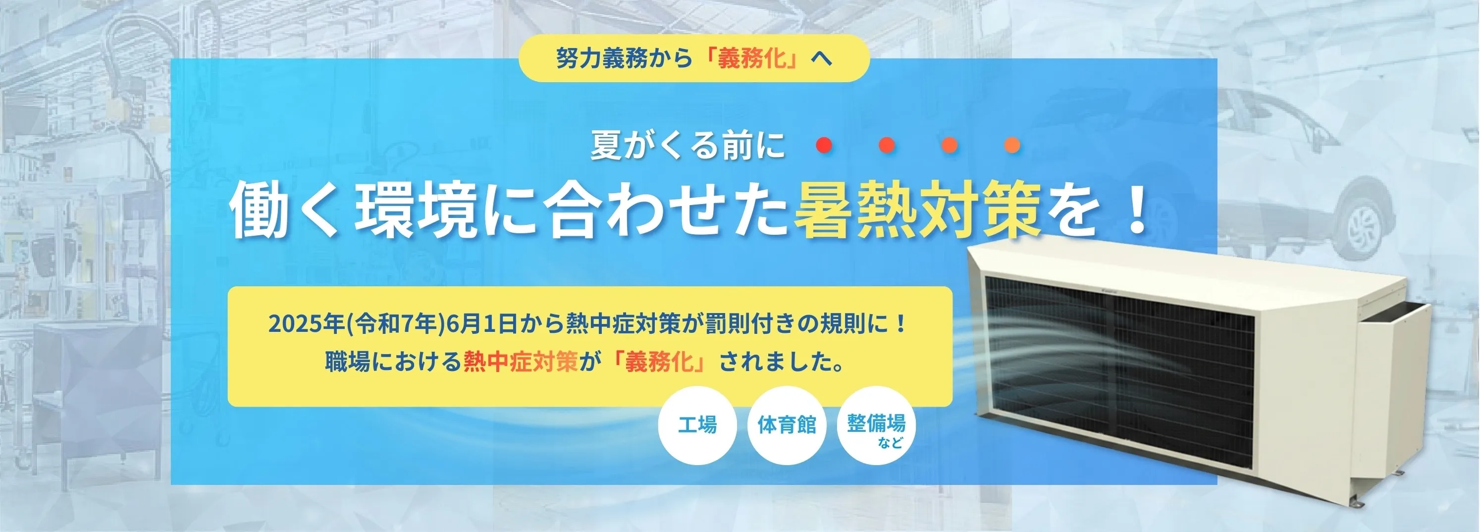 2025年(令和7年)6月1日から熱中症対策が罰則付きの規則に！職場における熱中症対策が「義務化」されます。体育館・工場・整備場など働く環境に合わせた暑熱対策を！
    